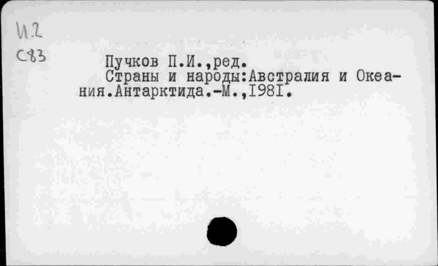 ﻿их си
Пучков П.И.,ред.
Страны и народы:Австралия и Океания. Антарктида.-М. ,1981.